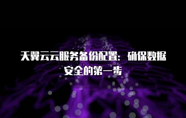 天翼云云服务备份配置:确保数据安全的第一步