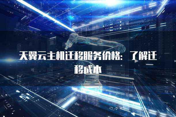 天翼云主机迁移服务价格：了解迁移成本