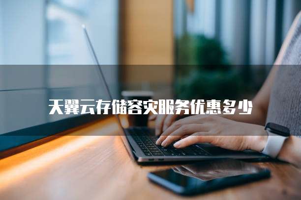 天翼云存储容灾服务优惠多少