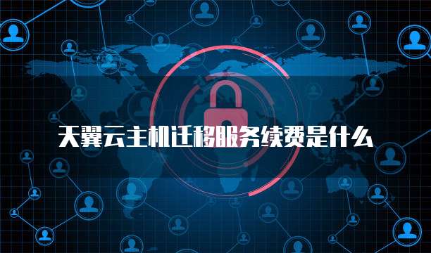 天翼云主机迁移服务续费是什么