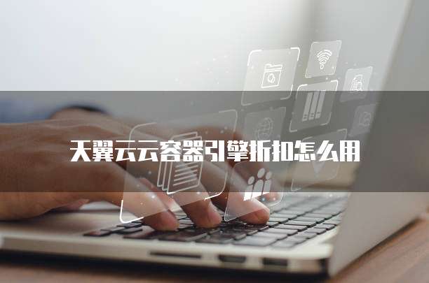 天翼云云容器引擎折扣怎么用