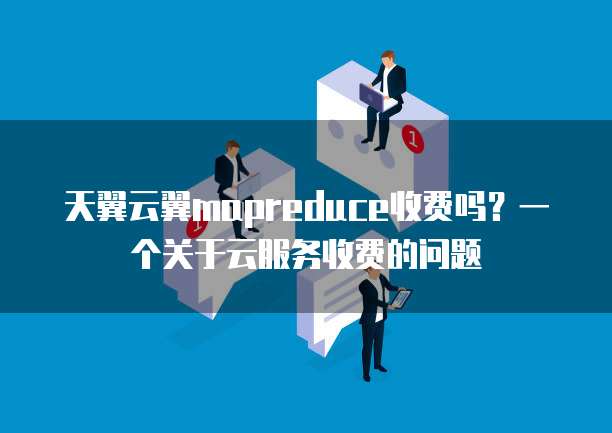 天翼云翼mapreduce收费吗?一个关于云服务收费的问题