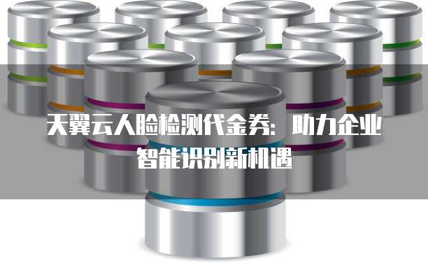 天翼云人脸检测代金券:助力企业智能识别新机遇