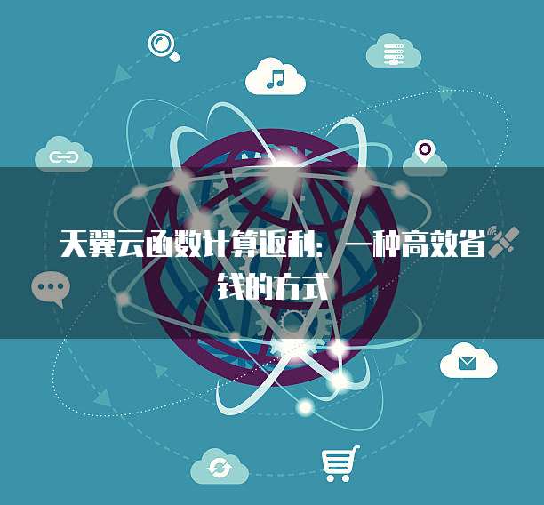 天翼云函数计算返利:一种高效省钱的方式