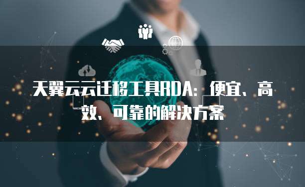 天翼云云迁移工具RDA:便宜、高效、可靠的解决方案