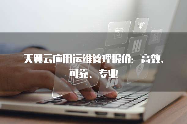 天翼云应用运维管理报价:高效、可靠、专业