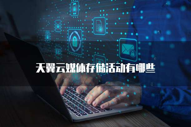 天翼云媒体存储活动有哪些