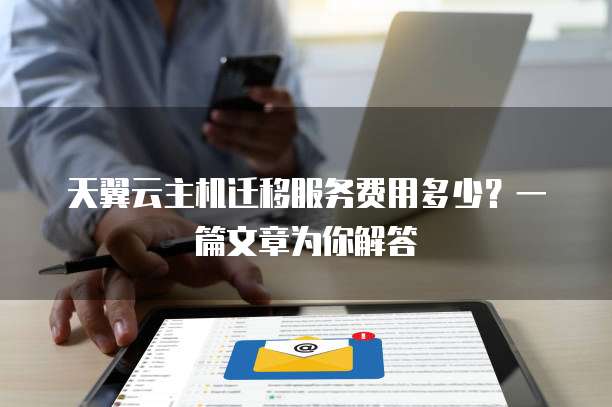 天翼云主机迁移服务费用多少?一篇文章为你解答