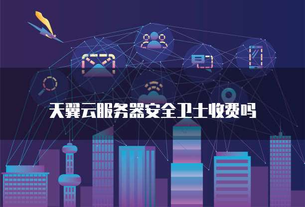 天翼云服务器安全卫士收费吗