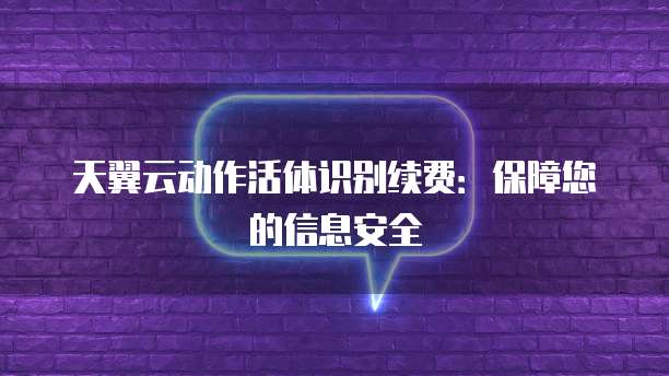 天翼云动作活体识别续费:保障您的信息安全