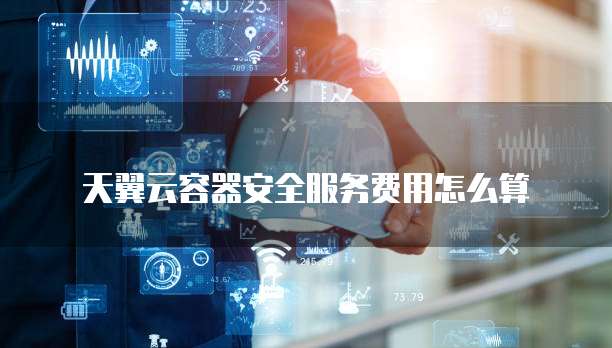 天翼云容器安全服务费用怎么算