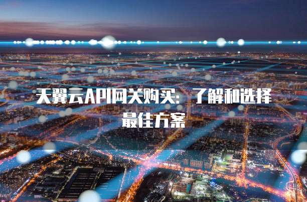 天翼云API网关购买:了解和选择最佳方案