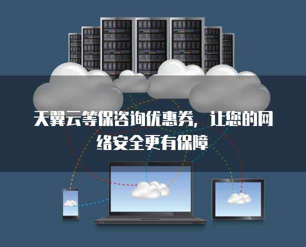 天翼云等保咨询优惠券,让您的网络安全更有保障