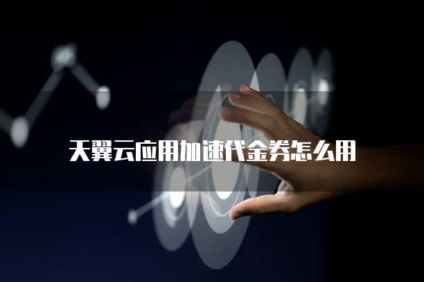 天翼云应用加速代金券怎么用