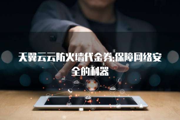 天翼云云防火墙代金券:保障网络安全的利器