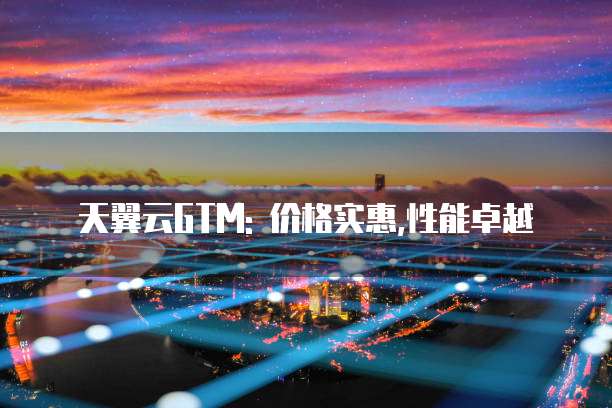 天翼云GTM: 价格实惠,性能卓越
