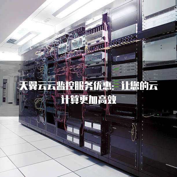 天翼云云监控服务优惠:让您的云计算更加高效