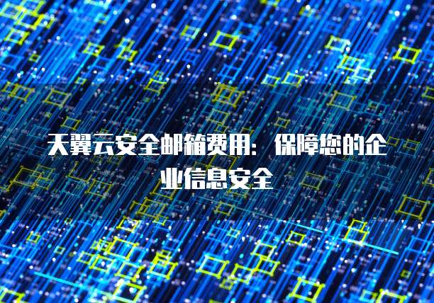 天翼云安全邮箱费用:保障您的企业信息安全