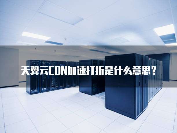 天翼云CDN加速打折是什么意思?