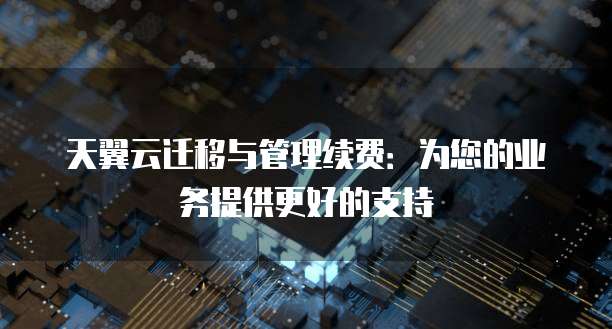 天翼云迁移与管理续费：为您的业务提供更好的支持