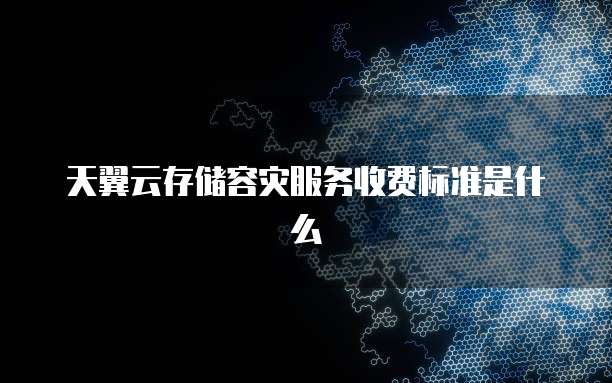 天翼云存储容灾服务收费标准是什么