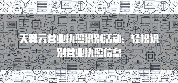 天翼云营业执照识别活动：轻松识别营业执照信息
