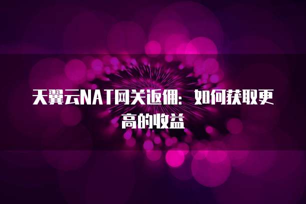 天翼云NAT网关返佣:如何获取更高的收益