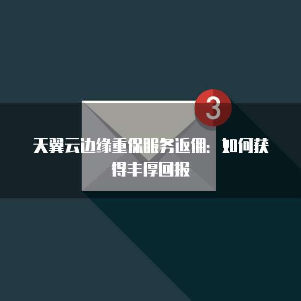 天翼云边缘重保服务返佣：如何获得丰厚回报