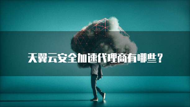 天翼云安全加速代理商有哪些?