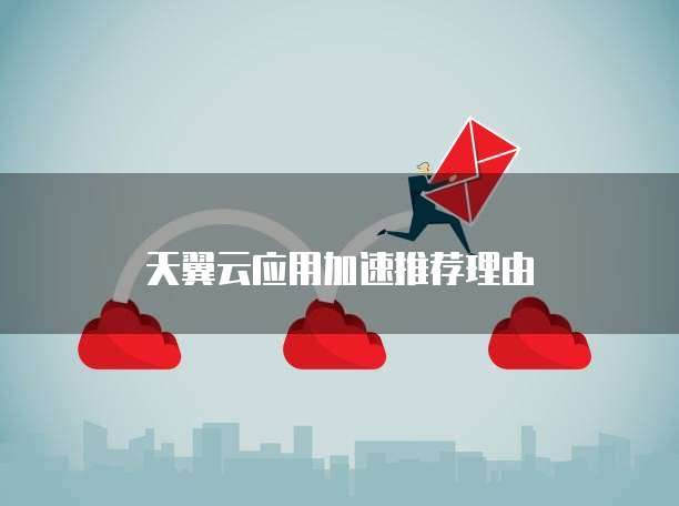 天翼云应用加速推荐理由