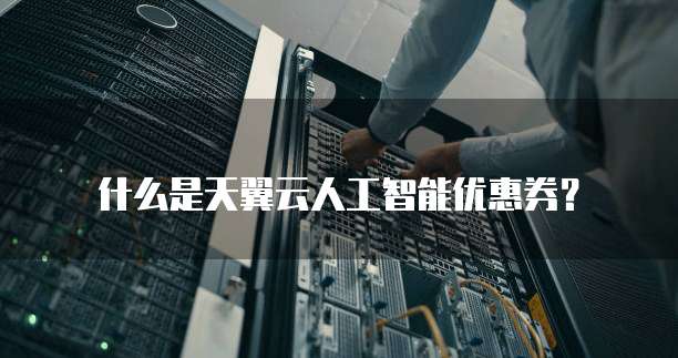 什么是天翼云人工智能优惠券?