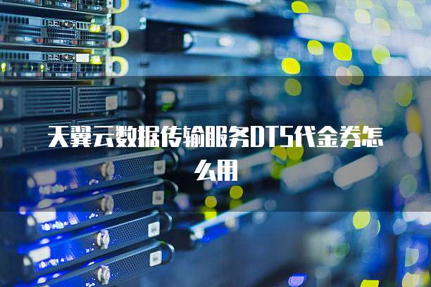 天翼云数据传输服务DTS代金券怎么用