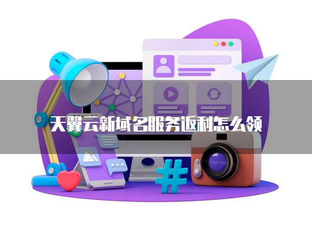 天翼云新域名服务返利怎么领