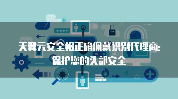 天翼云安全帽正确佩戴识别代理商: 保护您的头部安全