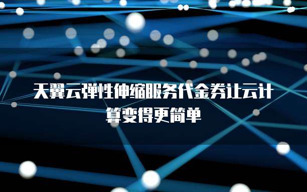 天翼云弹性伸缩服务代金券让云计算变得更简单