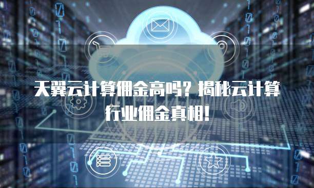 天翼云计算佣金高吗？揭秘云计算行业佣金真相！