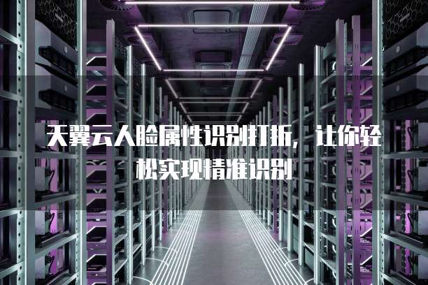 天翼云人脸属性识别打折，让你轻松实现精准识别
