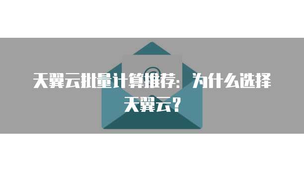 天翼云批量计算推荐:为什么选择天翼云?