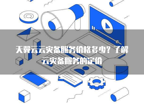 天翼云云灾备服务价格多少?了解云灾备服务的定价