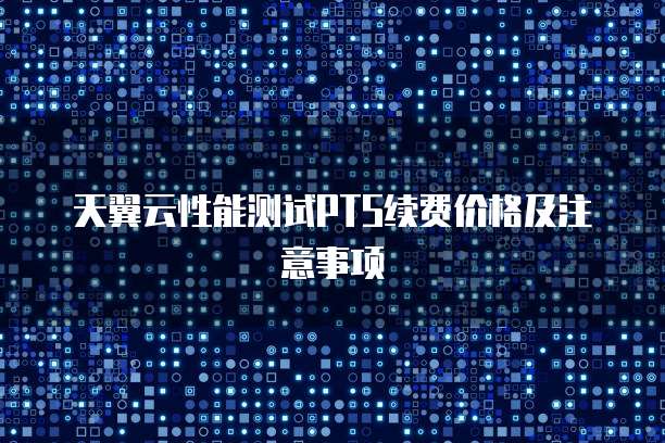 天翼云性能测试PTS续费价格及注意事项