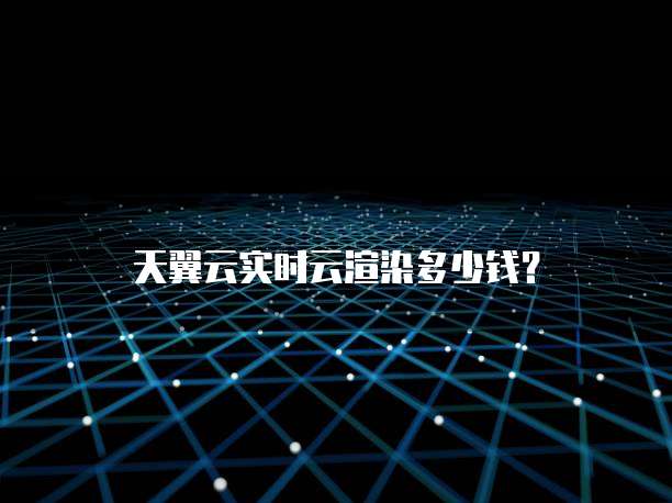 天翼云实时云渲染多少钱？