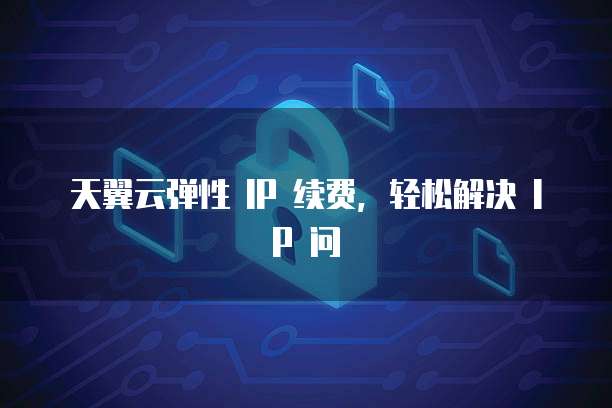 天翼云弹性 IP 续费,轻松解决 IP 问