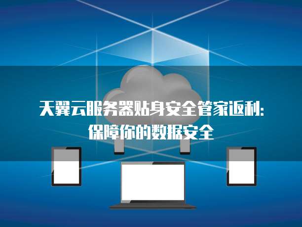 天翼云服务器贴身安全管家返利:保障你的数据安全