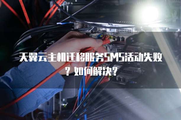 天翼云主机迁移服务SMS活动失败？如何解决？