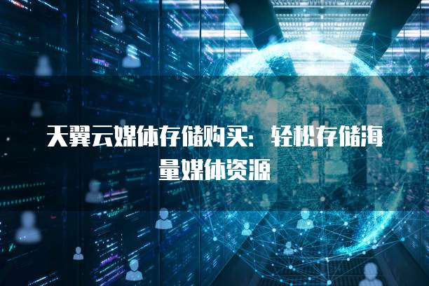 天翼云媒体存储购买：轻松存储海量媒体资源