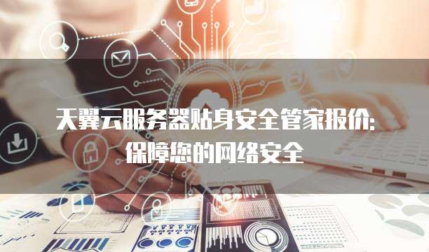 天翼云服务器贴身安全管家报价: 保障您的网络安全