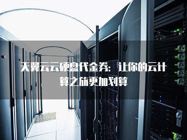 天翼云云硬盘代金券:让你的云计算之旅更加划算