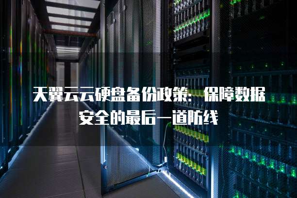 天翼云云硬盘备份政策:保障数据安全的最后一道防线