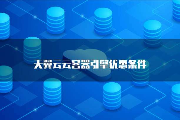 天翼云云容器引擎优惠条件