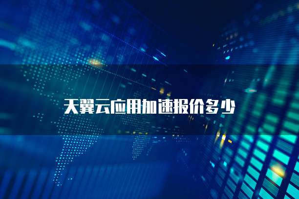 天翼云应用加速报价多少
